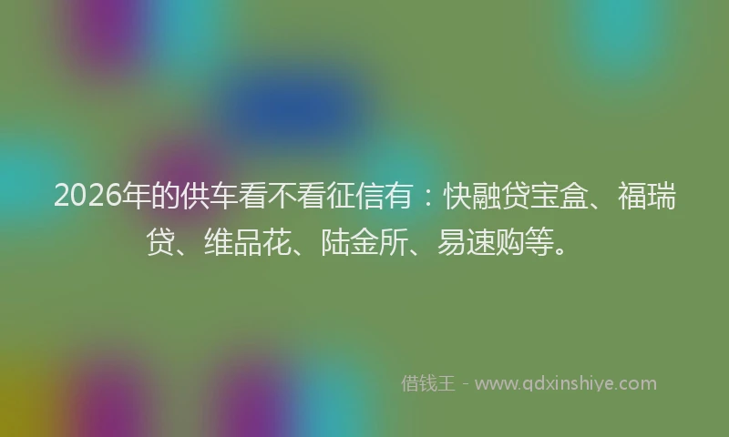2026年的供车看不看征信有：快融贷宝盒、福瑞贷、维品花、陆金所、易速购等。