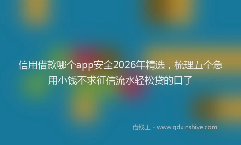 信用借款哪个app安全2026年精选，梳理五个急用小钱不求征信流水轻松贷的口子