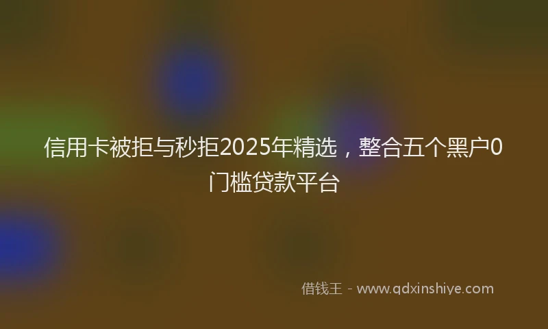 信用卡被拒与秒拒2025年精选，整合五个黑户0门槛贷款平台