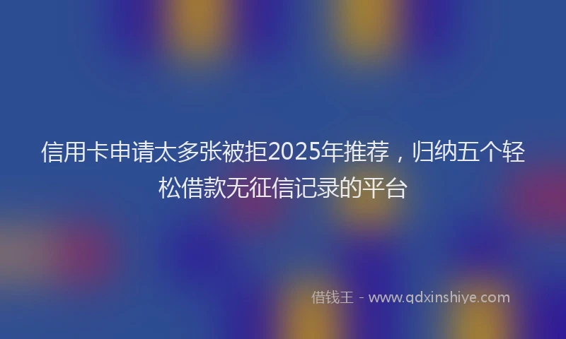 信用卡申请太多张被拒2025年推荐，归纳五个轻松借款无征信记录的平台
