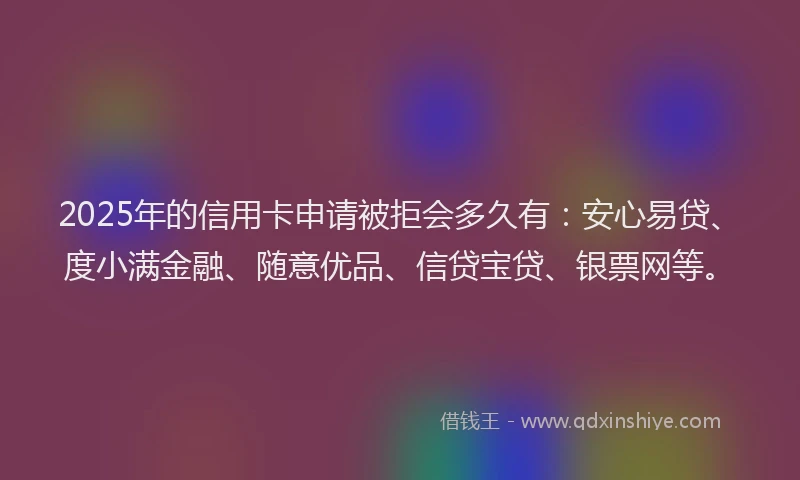 2025年的信用卡申请被拒会多久有：安心易贷、度小满金融、随意优品、信贷宝贷、银票网等。