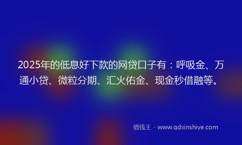 2025年的低息好下款的网贷口子有：呼吸金、万通小贷、微粒分期、汇火佑金、现金秒借融等。