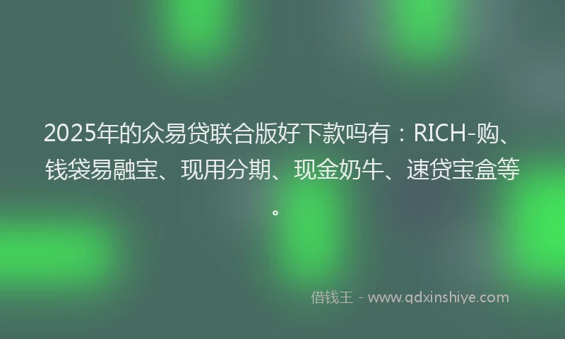 2025年的众易贷联合版好下款吗有：RICH-购、钱袋易融宝、现用分期、现金奶牛、速贷宝盒等。