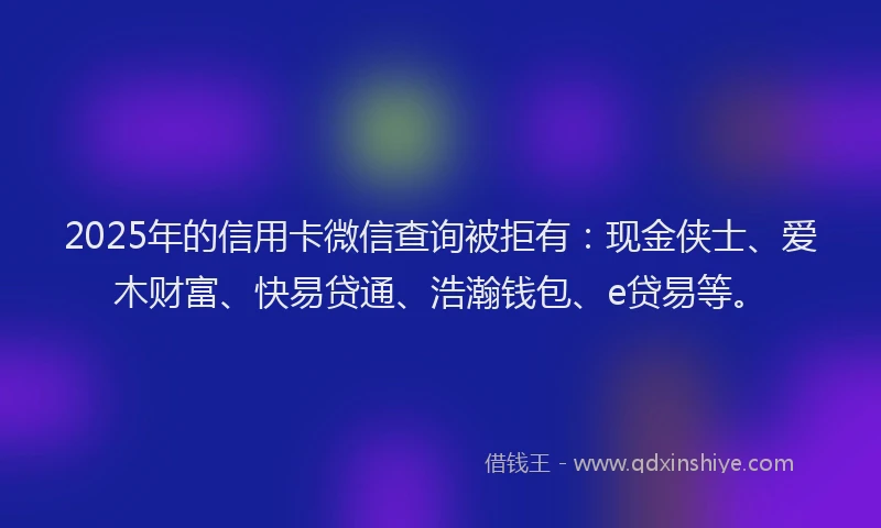 2025年的信用卡微信查询被拒有:现金侠士、爱木财富、快易贷通、浩瀚钱包、e贷易等。