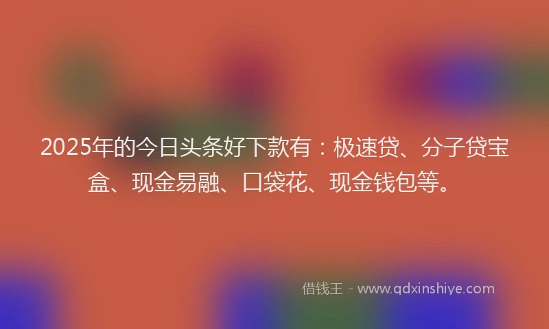 2025年的今日头条好下款有：极速贷、分子贷宝盒、现金易融、口袋花、现金钱包等。