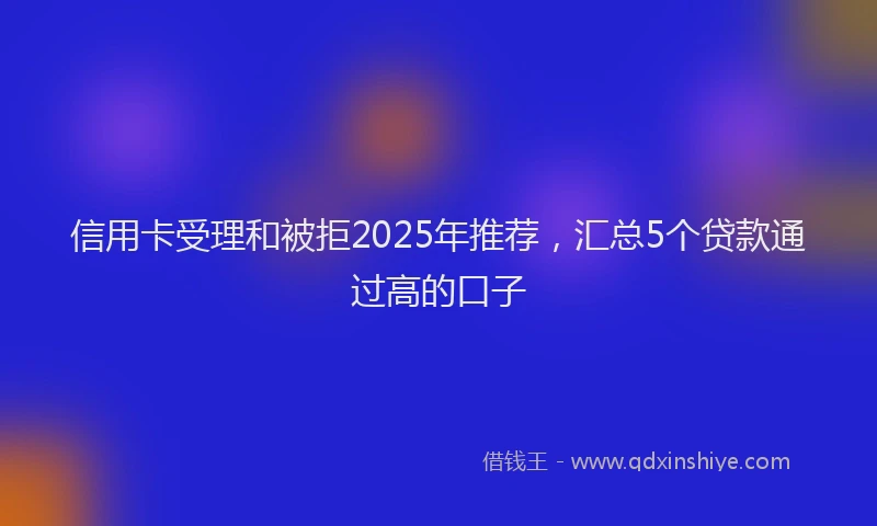 信用卡受理和被拒2025年推荐,汇总5个贷款通过高的口子
