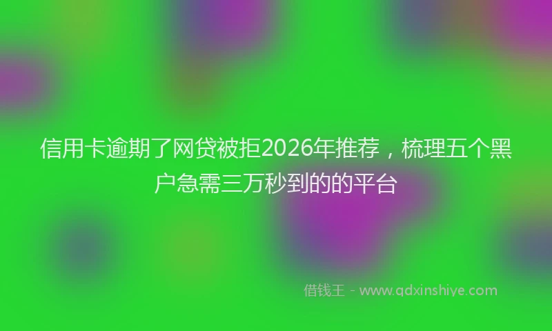 信用卡逾期了网贷被拒2026年推荐，梳理五个黑户急需三万秒到的的平台