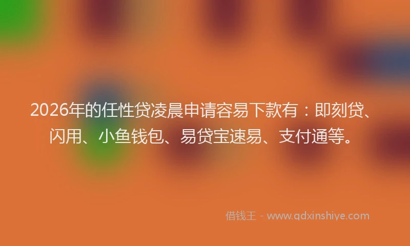 2026年的任性贷凌晨申请容易下款有:即刻贷、闪用、小鱼钱包、易贷宝速易、支付通等。