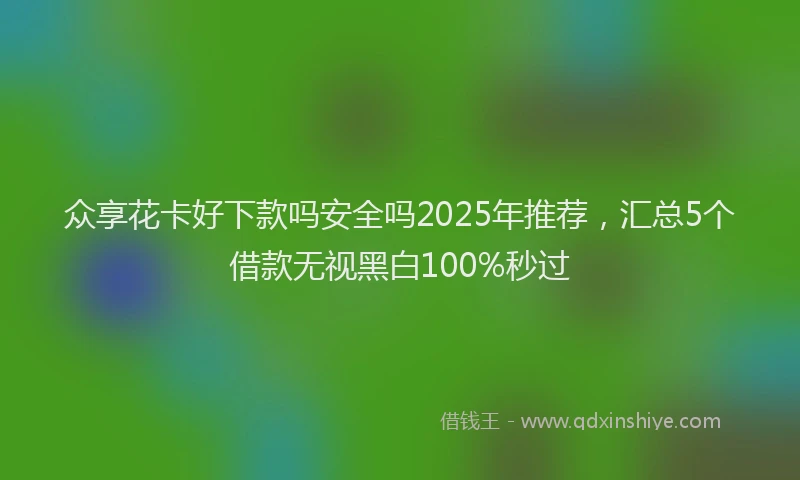 众享花卡好下款吗安全吗2025年推荐，汇总5个借款无视黑白100%秒过