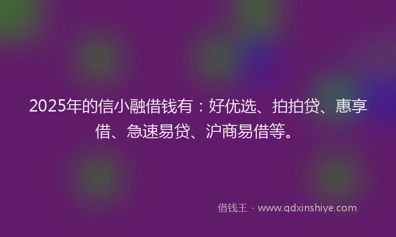 2025年的信小融借钱有:好优选、拍拍贷、惠享借、急速易贷、沪商易借等。