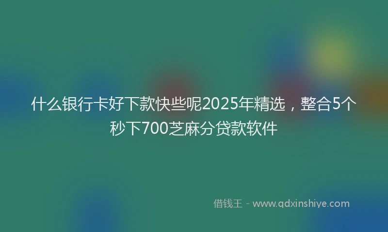 什么银行卡好下款快些呢2025年精选，整合5个秒下700芝麻分贷款软件
