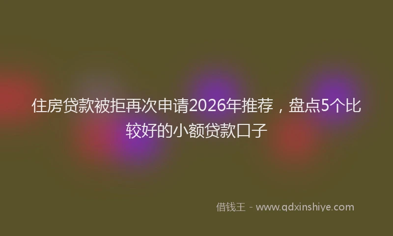 住房贷款被拒再次申请2026年推荐，盘点5个比较好的小额贷款口子