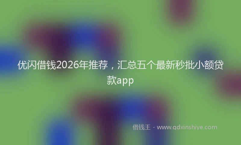 优闪借钱2026年推荐，汇总五个最新秒批小额贷款app