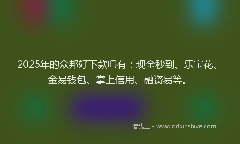 2025年的众邦好下款吗有:现金秒到、乐宝花、金易钱包、掌上信用、融资易等。