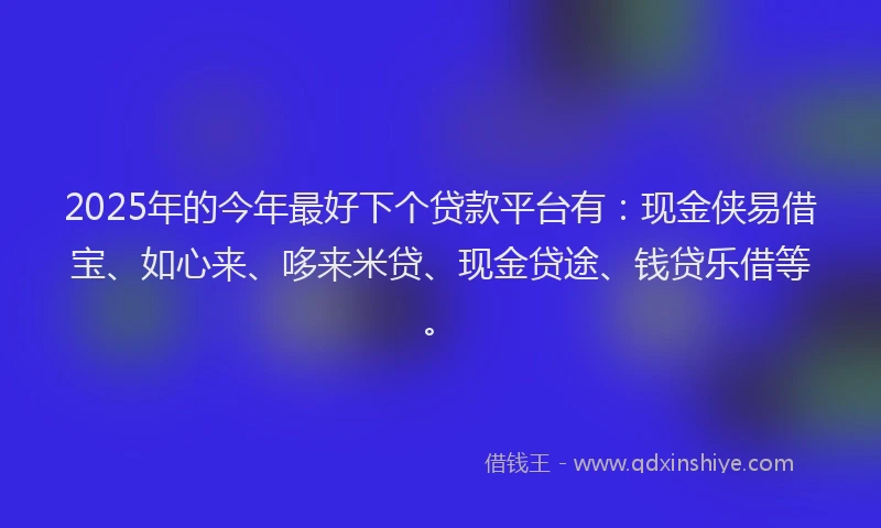 2025年的今年最好下个贷款平台有:现金侠易借宝、如心来、哆来米贷、现金贷途、钱贷乐借等。