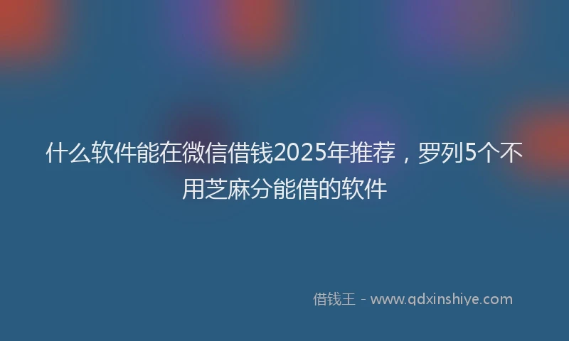 什么软件能在微信借钱2025年推荐，罗列5个不用芝麻分能借的软件