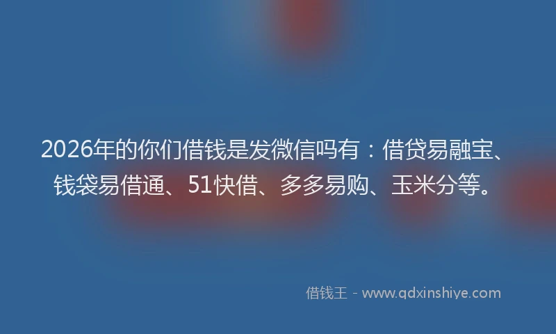 2026年的你们借钱是发微信吗有：借贷易融宝、钱袋易借通、51快借、多多易购、玉米分等。