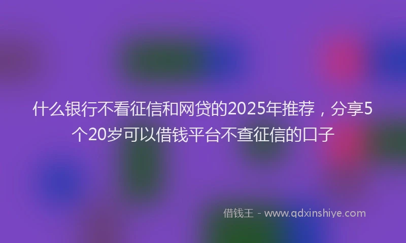 什么银行不看征信和网贷的2025年推荐，分享5个20岁可以借钱平台不查征信的口子