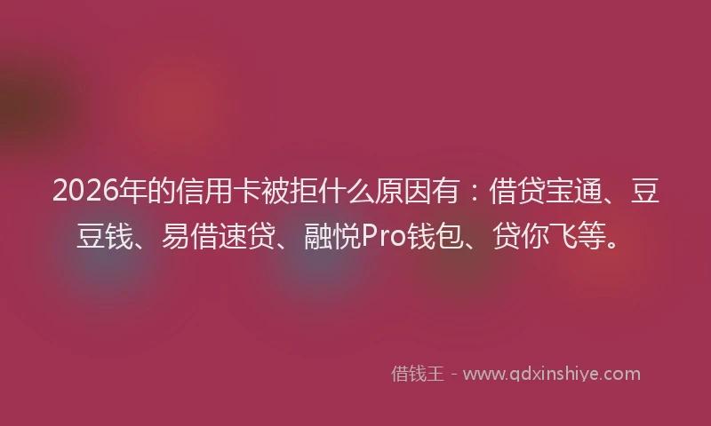 2026年的信用卡被拒什么原因有：借贷宝通、豆豆钱、易借速贷、融悦Pro钱包、贷你飞等。