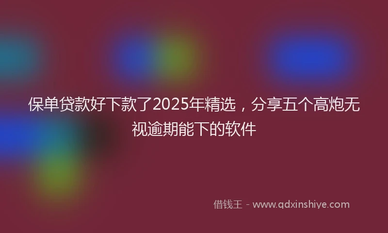 保单贷款好下款了2025年精选,分享五个高炮无视逾期能下的软件