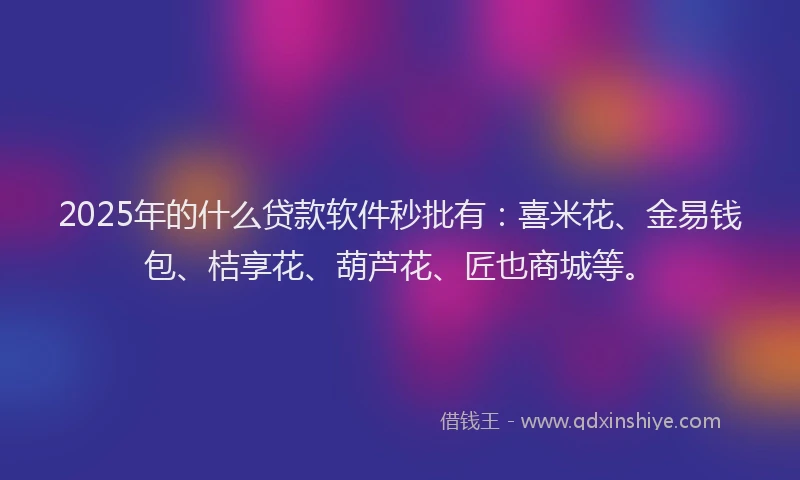 2025年的什么贷款软件秒批有：喜米花、金易钱包、桔享花、葫芦花、匠也商城等。