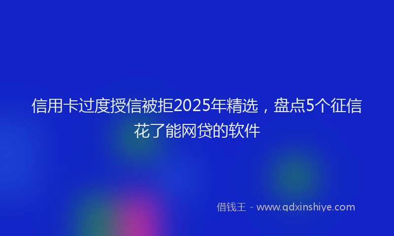 信用卡过度授信被拒2025年精选，盘点5个征信花了能网贷的软件