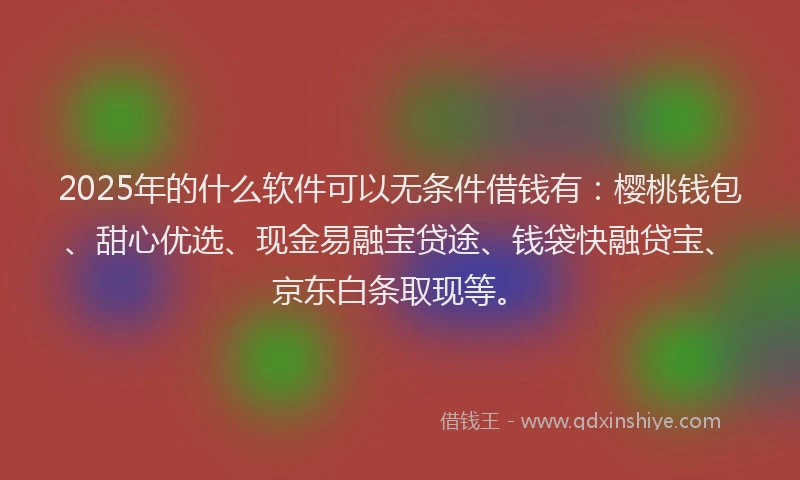 2025年的什么软件可以无条件借钱有：樱桃钱包、甜心优选、现金易融宝贷途、钱袋快融贷宝、京东白条取现等。