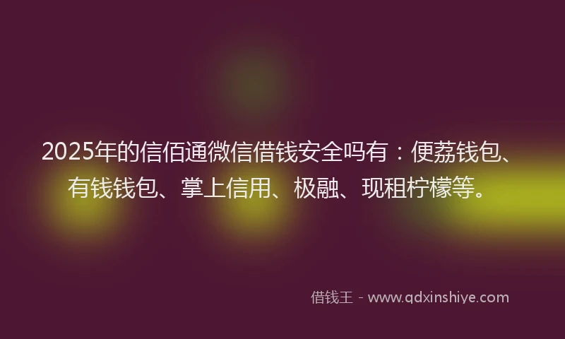 2025年的信佰通微信借钱安全吗有：便荔钱包、有钱钱包、掌上信用、极融、现租柠檬等。