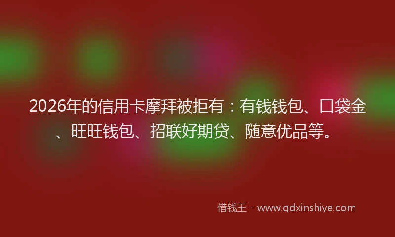 2026年的信用卡摩拜被拒有：有钱钱包、口袋金、旺旺钱包、招联好期贷、随意优品等。