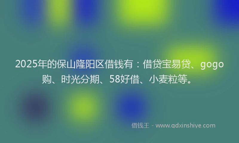 2025年的保山隆阳区借钱有：借贷宝易贷、gogo购、时光分期、58好借、小麦粒等。