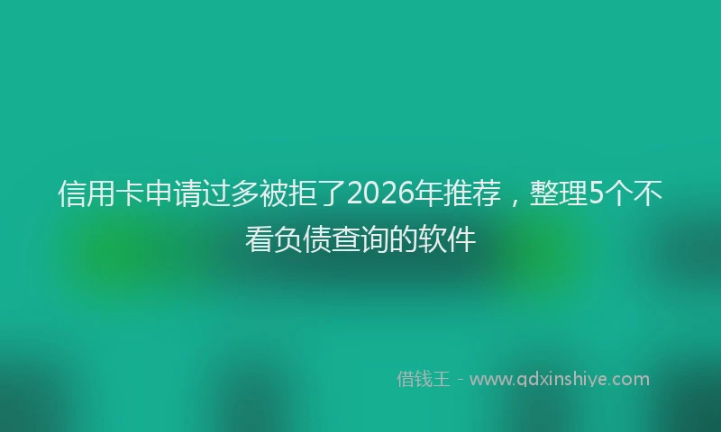 信用卡申请过多被拒了2026年推荐，整理5个不看负债查询的软件