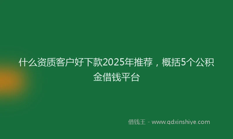 什么资质客户好下款2025年推荐，概括5个公积金借钱平台