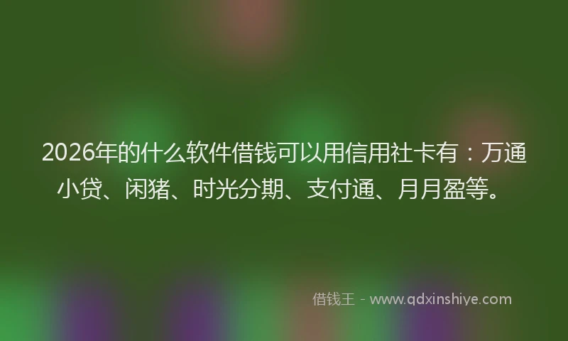 2026年的什么软件借钱可以用信用社卡有：万通小贷、闲猪、时光分期、支付通、月月盈等。