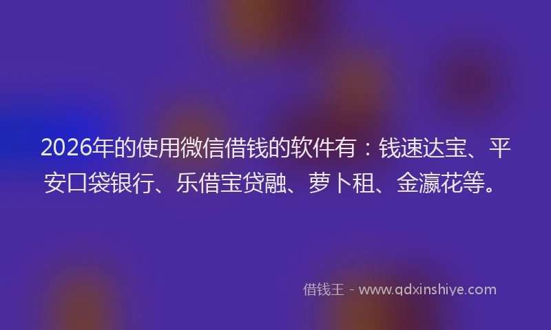 2026年的使用微信借钱的软件有:钱速达宝、平安口袋银行、乐借宝贷融、萝卜租、金瀛花等。