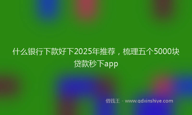 什么银行下款好下2025年推荐，梳理五个5000块贷款秒下app