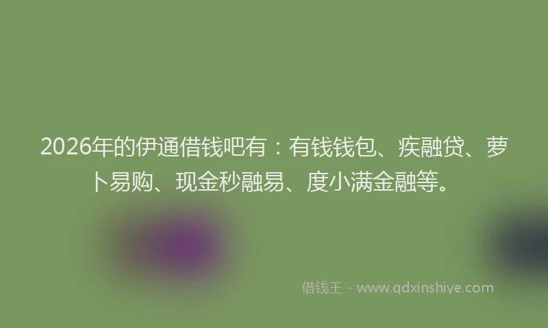 2026年的伊通借钱吧有：有钱钱包、疾融贷、萝卜易购、现金秒融易、度小满金融等。