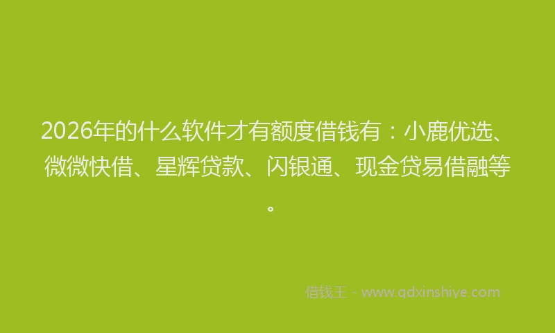 2026年的什么软件才有额度借钱有：小鹿优选、微微快借、星辉贷款、闪银通、现金贷易借融等。