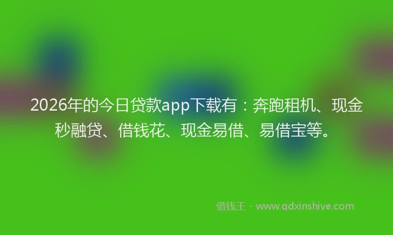 2026年的今日贷款app下载有：奔跑租机、现金秒融贷、借钱花、现金易借、易借宝等。