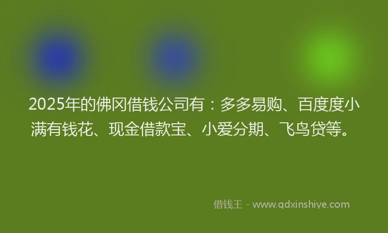 2025年的佛冈借钱公司有：多多易购、百度度小满有钱花、现金借款宝、小爱分期、飞鸟贷等。