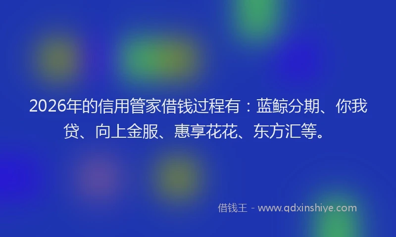 2026年的信用管家借钱过程有：蓝鲸分期、你我贷、向上金服、惠享花花、东方汇等。