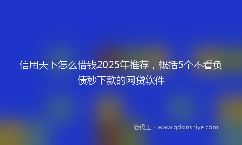 信用天下怎么借钱2025年推荐，概括5个不看负债秒下款的网贷软件