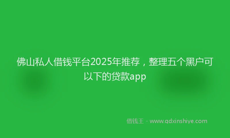 佛山私人借钱平台2025年推荐，整理五个黑户可以下的贷款app