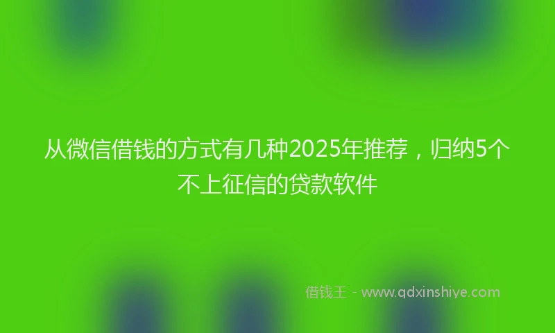 从微信借钱的方式有几种2025年推荐，归纳5个不上征信的贷款软件