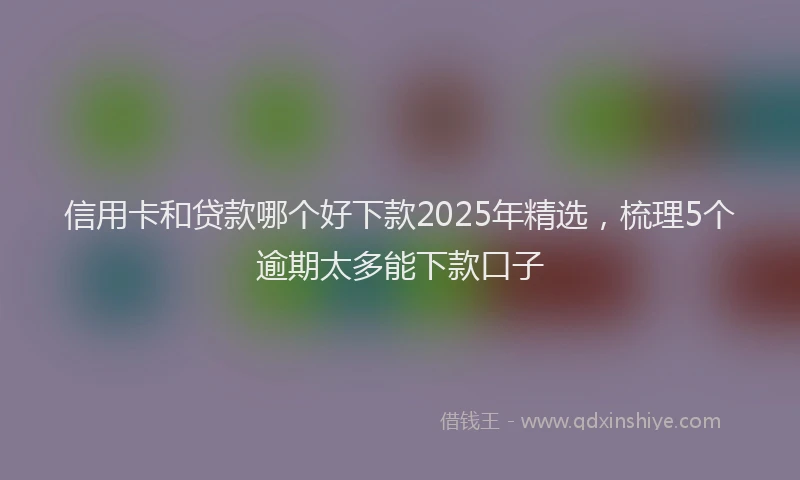 信用卡和贷款哪个好下款2025年精选，梳理5个逾期太多能下款口子