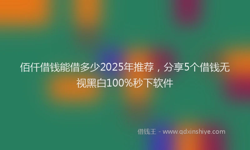 佰仟借钱能借多少2025年推荐，分享5个借钱无视黑白100%秒下软件