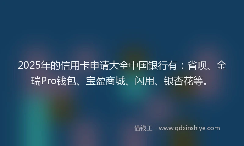 2025年的信用卡申请大全中国银行有:省呗、金瑞Pro钱包、宝盈商城、闪用、银杏花等。