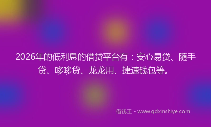 2026年的低利息的借贷平台有：安心易贷、随手贷、哆哆贷、龙龙用、捷速钱包等。