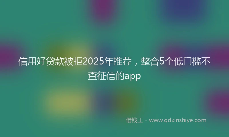 信用好贷款被拒2025年推荐，整合5个低门槛不查征信的app