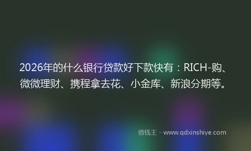 2026年的什么银行贷款好下款快有：RICH-购、微微理财、携程拿去花、小金库、新浪分期等。