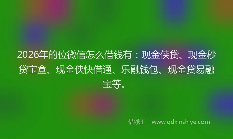2026年的位微信怎么借钱有:现金侠贷、现金秒贷宝盒、现金侠快借通、乐融钱包、现金贷易融宝等。